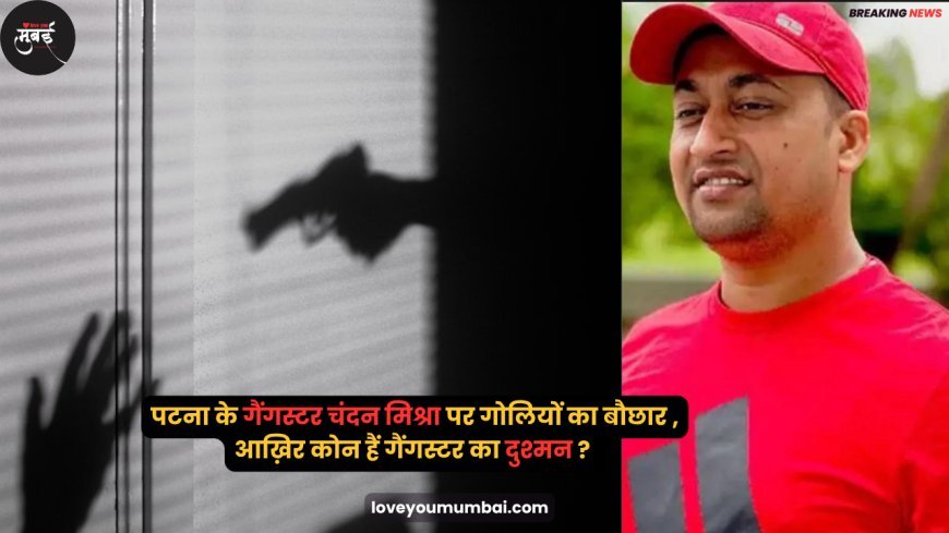 पटना के गैंगस्टर चंदन मिश्रा पर गोलियों का बौछार , आख़िर कोन हैं गैंगस्टर का दुश्मन ?