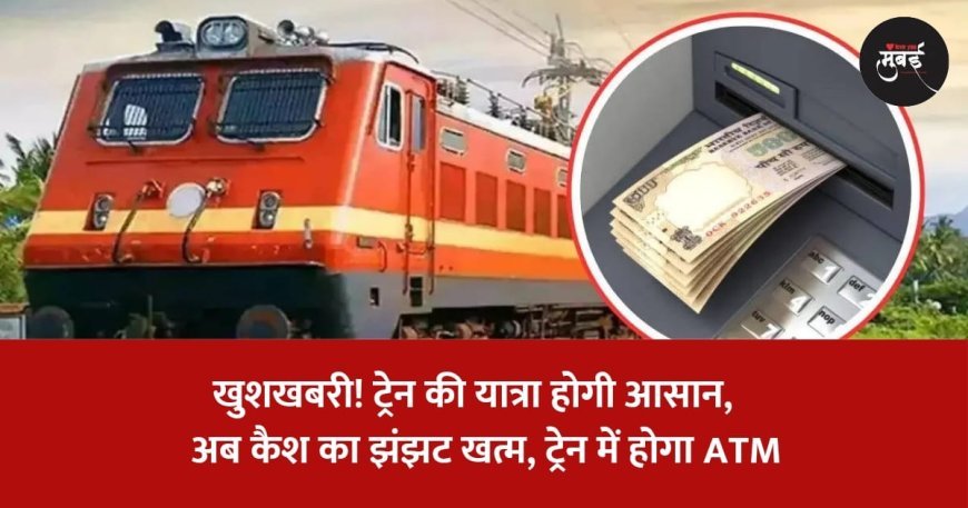 खुशखबरी! अब कैश का झंझट खत्म, ट्रेन में होगा ATM 