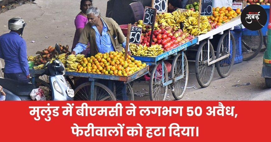 मुलुंड में बीएमसी ने लगभग 50 अवैध फेरीवालों को हटाया!