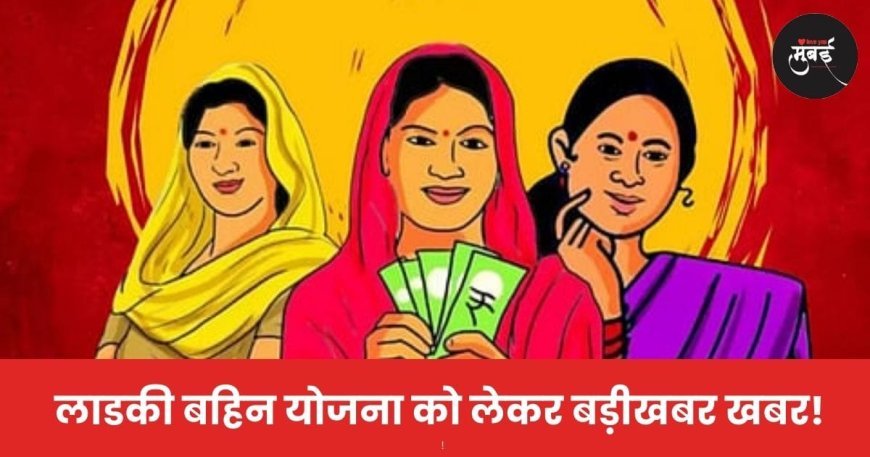 लाडकी बहिन योजना को लेकर बड़ी खबर