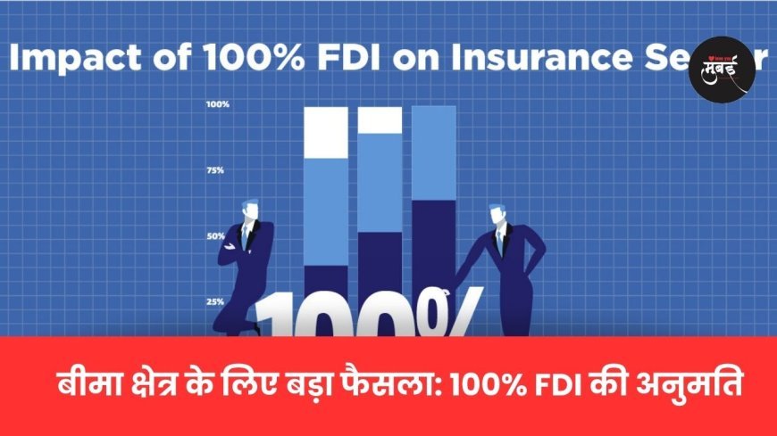 बीमा क्षेत्र के लिए बड़ा फैसला: 100% FDI की अनुमति!