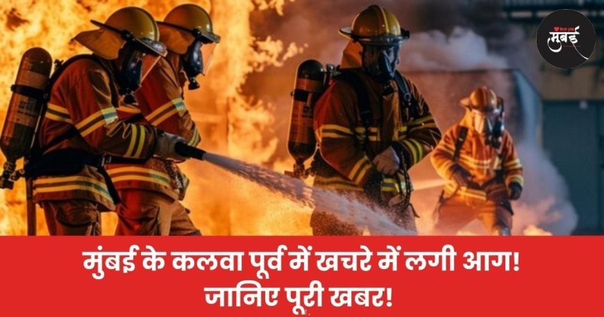 मुंबई के कलवा पूर्व में खचरे में लगी आग! जानिए पूरी खबर!